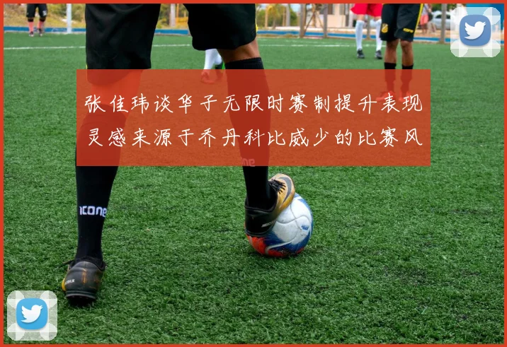 张佳玮谈华子无限时赛制提升表现灵感来源于乔丹科比威少的比赛风格