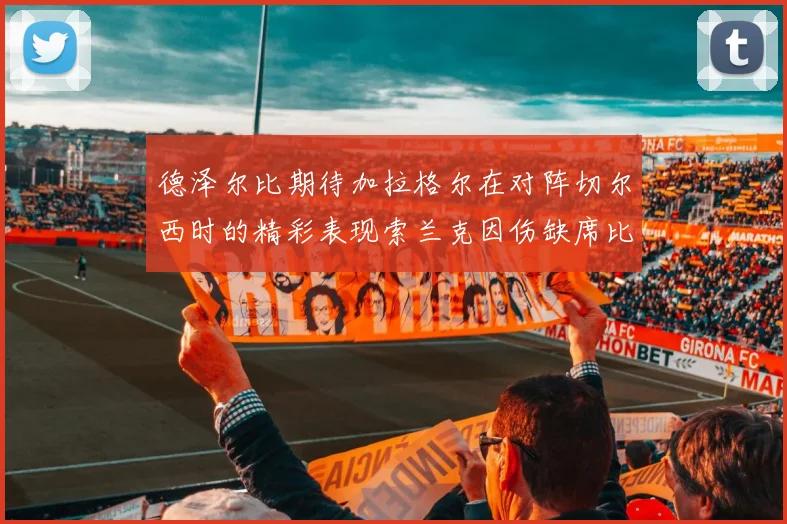 德泽尔比期待加拉格尔在对阵切尔西时的精彩表现索兰克因伤缺席比赛