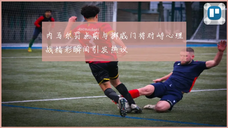 内马尔罚点前与挪威门将对峙心理战精彩瞬间引发热议