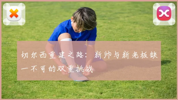 切尔西重建之路：新帅与新老板缺一不可的双重挑战