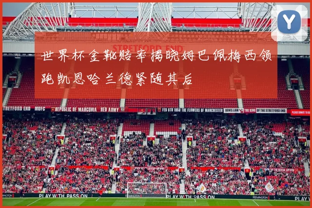 世界杯金靴赔率揭晓姆巴佩梅西领跑凯恩哈兰德紧随其后