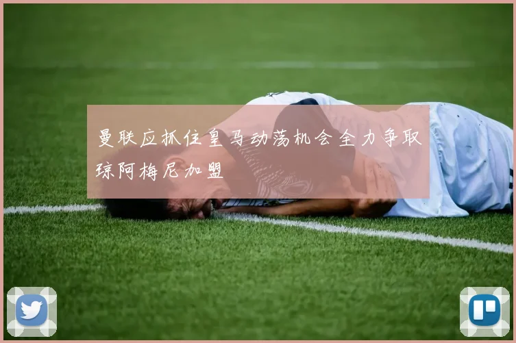 曼联应抓住皇马动荡机会全力争取琼阿梅尼加盟