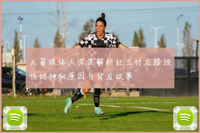 火箭媒体人深度解析杜兰特右膝挫伤的神秘原因与背后故事