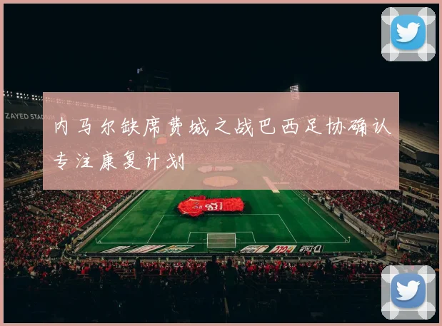 内马尔缺席费城之战巴西足协确认专注康复计划