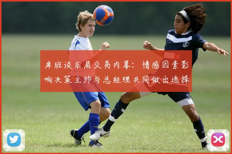 库班谈东眉交易内幕：情感因素影响决策主帅与总经理共同做出选择