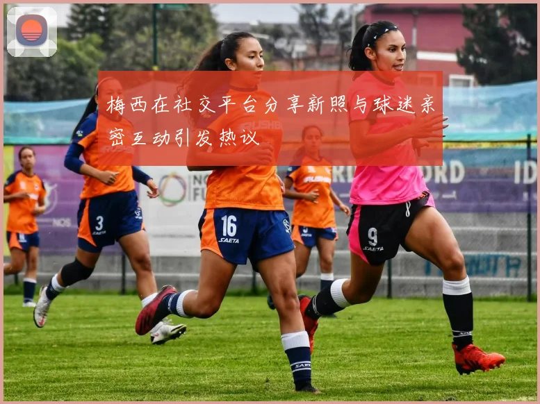 梅西在社交平台分享新照与球迷亲密互动引发热议