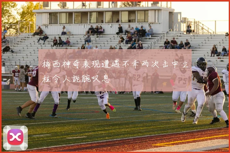 梅西神奇表现遭遇不幸两次击中立柱令人扼腕叹息