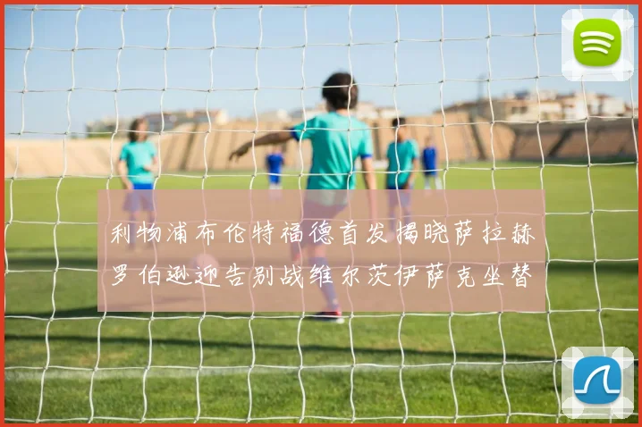 利物浦布伦特福德首发揭晓萨拉赫罗伯逊迎告别战维尔茨伊萨克坐替补席