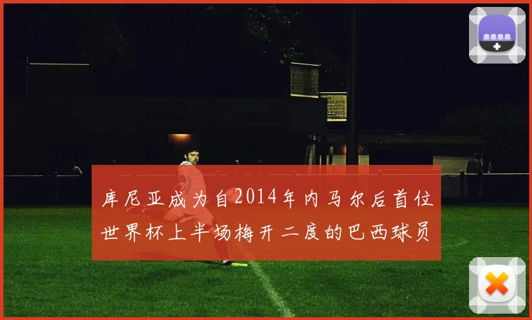 库尼亚成为自2014年内马尔后首位世界杯上半场梅开二度的巴西球员