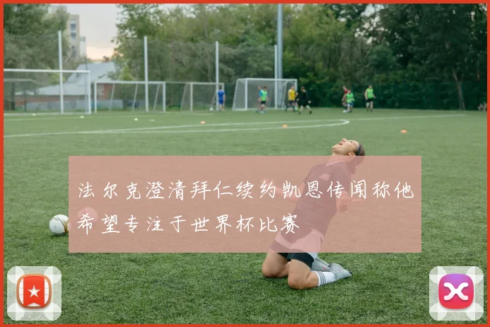 法尔克澄清拜仁续约凯恩传闻称他希望专注于世界杯比赛