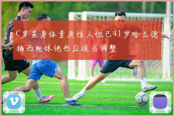 C罗虽身体素质惊人但已41岁哈兰德梅西轮休他也应适当调整