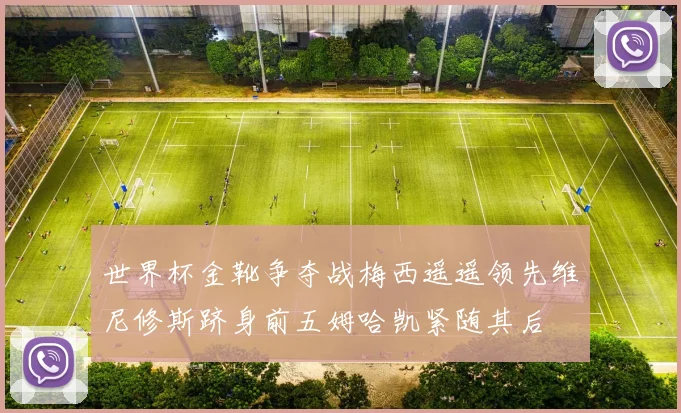 世界杯金靴争夺战梅西遥遥领先维尼修斯跻身前五姆哈凯紧随其后
