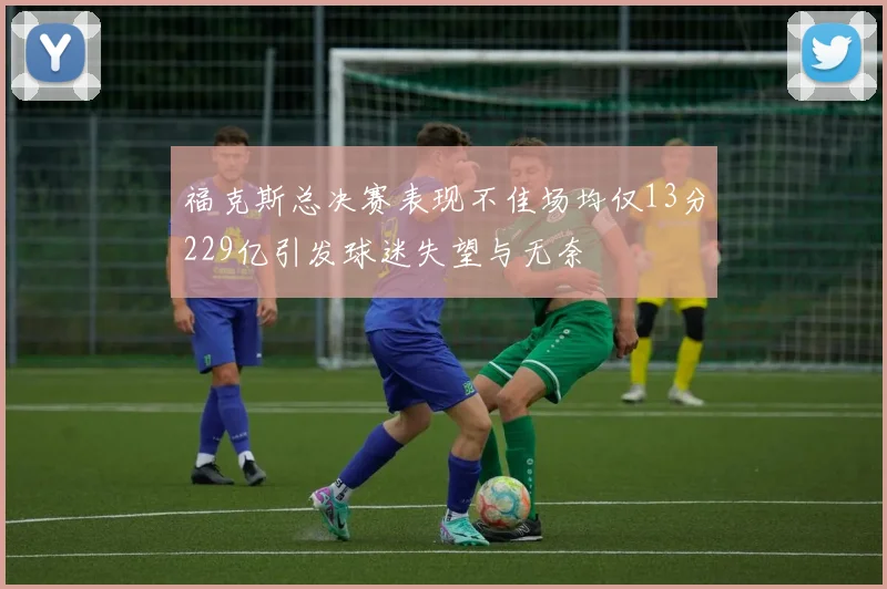 福克斯总决赛表现不佳场均仅13分229亿引发球迷失望与无奈