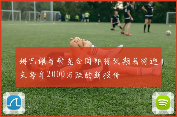 姆巴佩与耐克合同即将到期或将迎来每年2000万欧的新报价