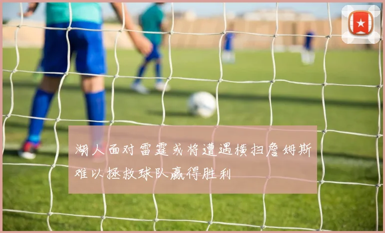 湖人面对雷霆或将遭遇横扫詹姆斯难以拯救球队赢得胜利