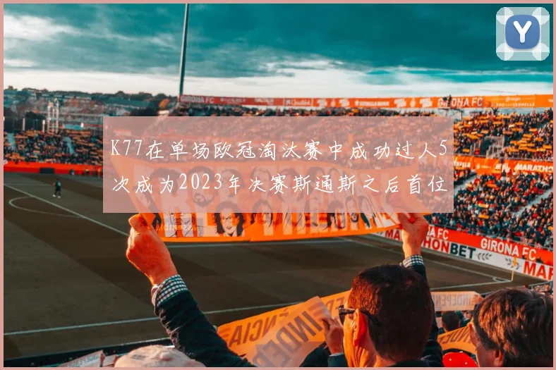 K77在单场欧冠淘汰赛中成功过人5次成为2023年决赛斯通斯之后首位球员