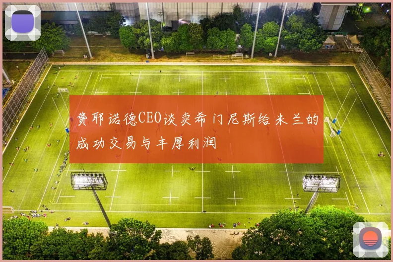 费耶诺德CEO谈卖希门尼斯给米兰的成功交易与丰厚利润